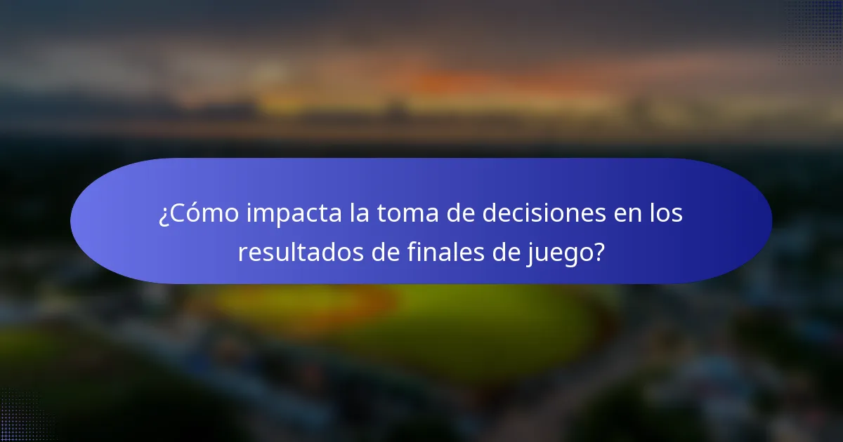¿Cómo impacta la toma de decisiones en los resultados de finales de juego?