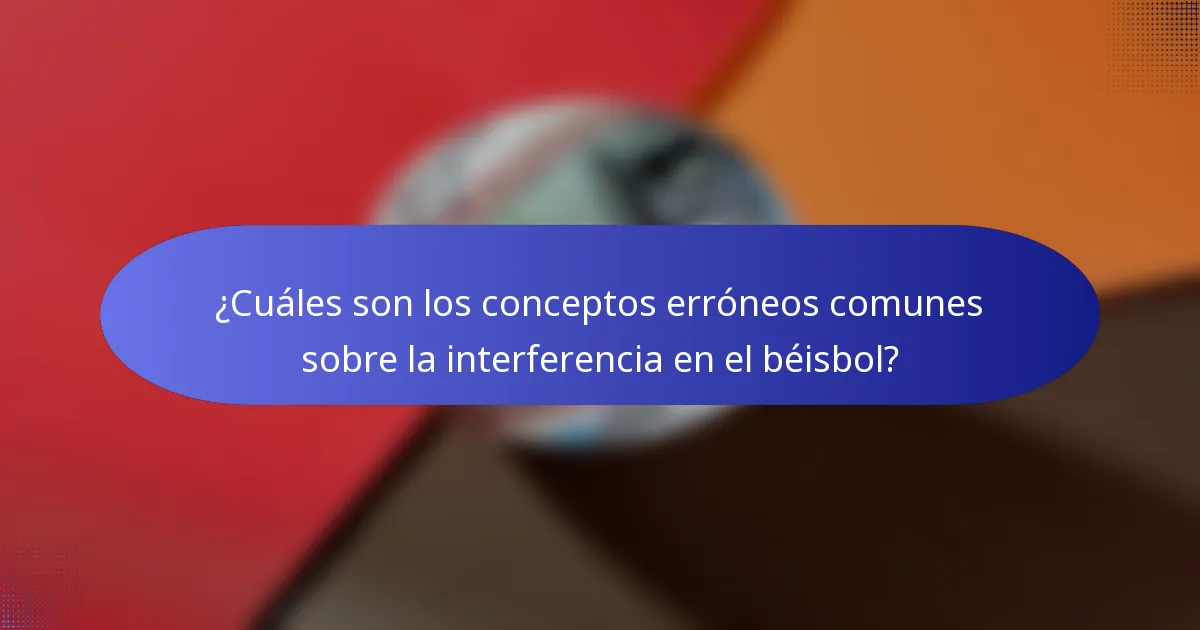 ¿Cuáles son los conceptos erróneos comunes sobre la interferencia en el béisbol?