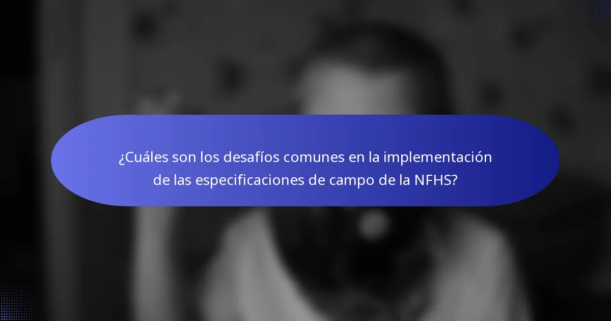 ¿Cuáles son los desafíos comunes en la implementación de las especificaciones de campo de la NFHS?