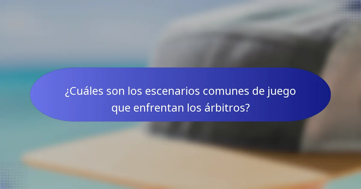 ¿Cuáles son los escenarios comunes de juego que enfrentan los árbitros?