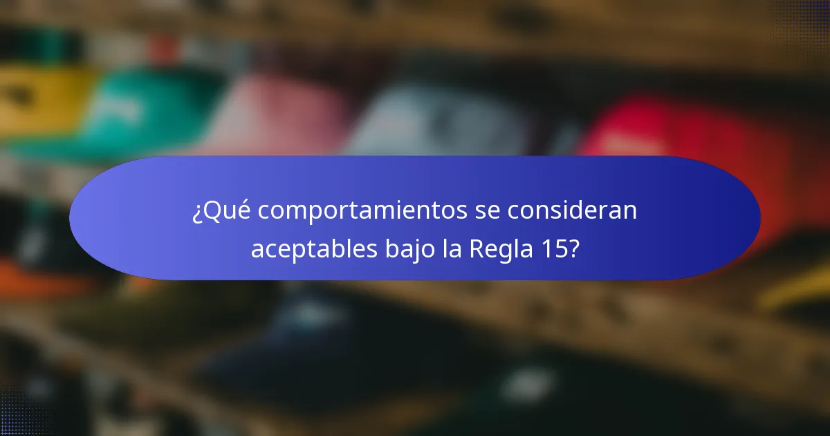 ¿Qué comportamientos se consideran aceptables bajo la Regla 15?