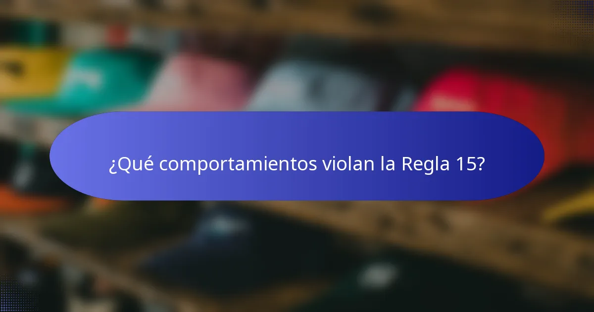 ¿Qué comportamientos violan la Regla 15?